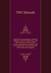 The Eton Latin grammar; with the addition of many useful notes and observations, and also of the accents and quantity, together with an entirely new version of all the Latin rules and examples