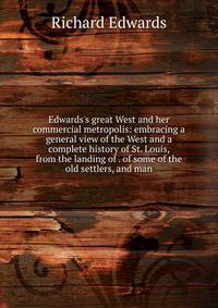 Edwards's great West and her commercial metropolis: embracing a general view of the West and a complete history of St. Louis, from the landing of . of some of the old settlers, and man