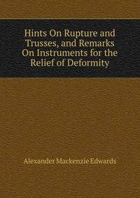 Hints On Rupture and Trusses, and Remarks On Instruments for the Relief of Deformity