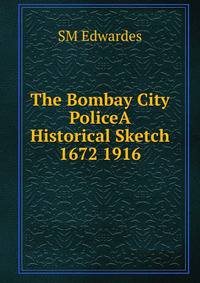 The Bombay City PoliceA Historical Sketch 1672 1916