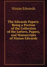 The Edwards Papers: Being a Portion of the Collection of the Letters, Papers, and Manuscripts of Ninian Edwards