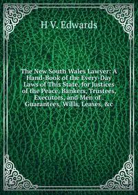The New South Wales Lawyer: A Hand-Book of the Every-Day Laws of This State, for Justices of the Peace, Bankers, Trustees, Executors, and Men of . Guarantees, Wills, Leases, &amp;c