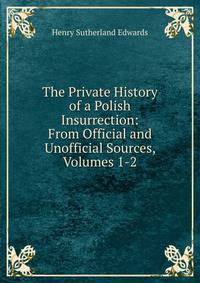 The Private History of a Polish Insurrection: From Official and Unofficial Sources, Volumes 1-2