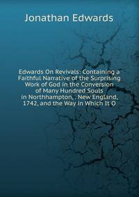 Edwards On Revivals: Containing a Faithful Narrative of the Surprising Work of God in the Conversion of Many Hundred Souls in Northhampton, . New England, 1742, and the Way in Which It O