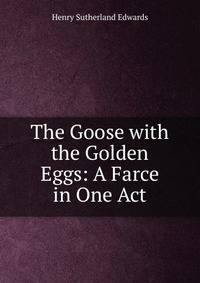 The Goose with the Golden Eggs: A Farce in One Act