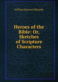 Heroes of the Bible: Or, Sketches of Scripture Characters