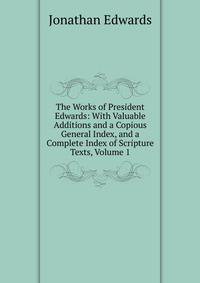 The Works of President Edwards: With Valuable Additions and a Copious General Index, and a Complete Index of Scripture Texts, Volume 1