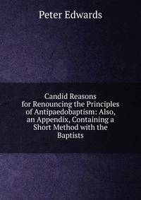 Candid Reasons for Renouncing the Principles of Antipaedobaptism: Also, an Appendix, Containing a Short Method with the Baptists