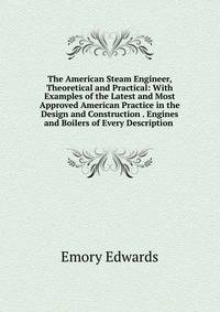 The American Steam Engineer, Theoretical and Practical: With Examples of the Latest and Most Approved American Practice in the Design and Construction . Engines and Boilers of Every Description .