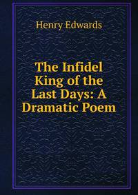 The Infidel King of the Last Days: A Dramatic Poem
