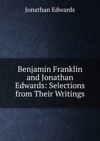 Benjamin Franklin and Jonathan Edwards: Selections from Their Writings