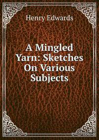 A Mingled Yarn: Sketches On Various Subjects