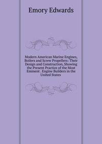 Modern American Marine Engines, Boilers and Screw Propellers: Their Design and Construction, Showing the Present Practice of the Most Eminent . Engine Builders in the United States .
