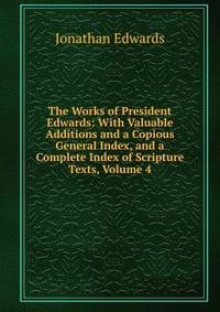 The Works of President Edwards: With Valuable Additions and a Copious General Index, and a Complete Index of Scripture Texts, Volume 4