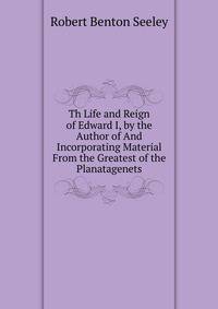 Th Life and Reign of Edward I, by the Author of And Incorporating Material From the Greatest of the Planatagenets