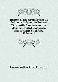 History of the Opera: From Its Origin in Italy to the Present Time. with Anecdotes of the Most Celebrated Composers and Vocalists of Europe, Volume 1