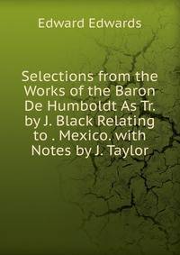 Selections from the Works of the Baron De Humboldt As Tr. by J. Black Relating to . Mexico. with Notes by J. Taylor