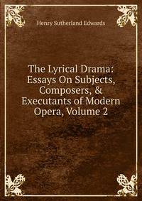 The Lyrical Drama: Essays On Subjects, Composers, &amp; Executants of Modern Opera, Volume 2