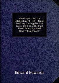 Nine Reports On the Establishment (1851-2) and Working (During the Five Years, 1852-7) of the First Free Library Founded Under "Ewart's Act"