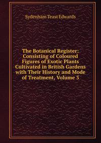 The Botanical Register: Consisting of Coloured Figures of Exotic Plants Cultivated in British Gardens with Their History and Mode of Treatment, Volume 3