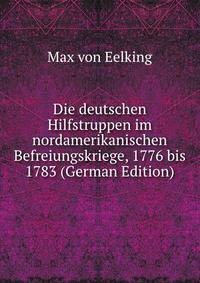 Die deutschen Hilfstruppen im nordamerikanischen Befreiungskriege, 1776 bis 1783 (German Edition)