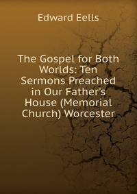 The Gospel for Both Worlds: Ten Sermons Preached in Our Father's House (Memorial Church) Worcester