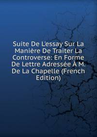 Suite De L'essay Sur La Mani?re De Traiter La Controverse: En Forme De Lettre Adress?e ? M. De La Chapelle (French Edition)
