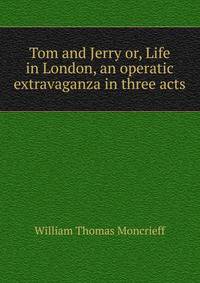 Tom and Jerry or, Life in London, an operatic extravaganza in three acts