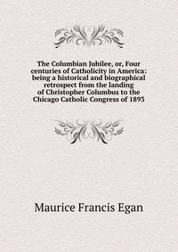 The Columbian Jubilee, or, Four centuries of Catholicity in America: being a historical and biographical retrospect from the landing of Christopher Columbus to the Chicago Catholic Congress of 1893