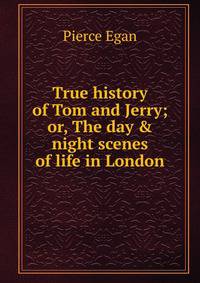 True history of Tom and Jerry; or, The day &amp; night scenes of life in London