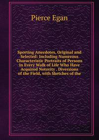 Sporting Anecdotes, Original and Selected: Including Numerous Characteristic Portraits of Persons in Every Walk of Life Who Have Acquired Notority . Diversions of the Field, with Sketches of the