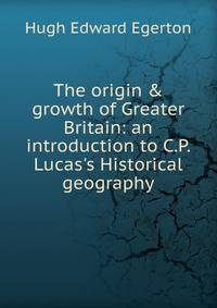 The origin &amp; growth of Greater Britain: an introduction to C.P. Lucas's Historical geography