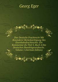 Das Deutsche Frachtrecht Mit Besonderer Ber?cksichtigung Des Eisenbahnfrachtrechts: Ein Kommentar Zu Titel 5, Buch 4 Des Deutschen Handelsgesetzbuchs . Volume 1 (German Edition)