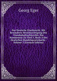Das Deutsche Frachtrecht, Mit Besonderer Ber?cksichtigung Des Eisenbahnfrachtrechts: Ein Kommentar Zu Titel 5, Buch 4 Des Deutschen Handelsgesetzbuchs . Volume 3 (German Edition)