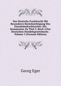Das Deutsche Frachtrecht Mit Besonderer Ber?cksichtigung Des Eisenbahnfrachtrechts: Ein Kommentar Zu Titel 5, Buch 4 Des Deutschen Handelsgesetzbuchs . Volume 3 (German Edition)