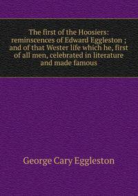 The first of the Hoosiers: reminscences of Edward Eggleston ; and of that Wester life which he, first of all men, celebrated in literature and made famous