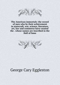 The American immortals: the record of men who by their achievement in statecraft, war, science, literature, art, law and commerce have created the . whose names are inscribed in the Hall of fame