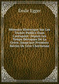 M?moire Historique Sur Les Trait?s Publics Dans L'antiquit?: Depuis Les Temps H?roques De La Gr?ce, Jusqu'aux Premiers Si?cles De L'?re Chr?tienne