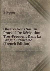 Observations Sur Un Procede De Derivation Tres-Frequent Dans La Langue Francaise (French Edition)