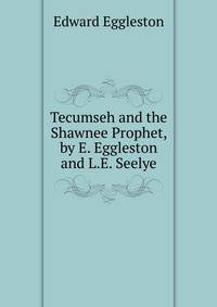 Tecumseh and the Shawnee Prophet, by E. Eggleston and L.E. Seelye