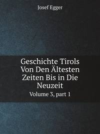 Geschichte Tirols Von Den ltesten Zeiten Bis in Die Neuzeit. Volume 3, part 1