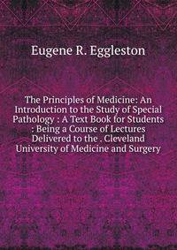 The Principles of Medicine: An Introduction to the Study of Special Pathology : A Text Book for Students : Being a Course of Lectures Delivered to the . Cleveland University of Medicine and Surgery