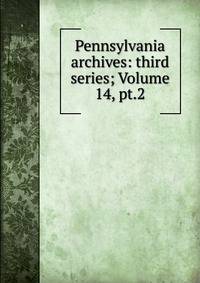 Pennsylvania archives: third series; Volume 14, pt.2