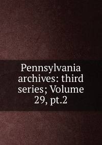 Pennsylvania archives: third series; Volume 29, pt.2