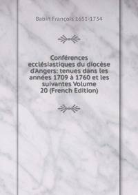Conf?rences eccl?siastiques du dioc?se d'Angers: tenues dans les ann?es 1709 ? 1760 et les suivantes Volume 20 (French Edition)