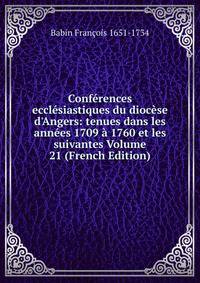 Conf?rences eccl?siastiques du dioc?se d'Angers: tenues dans les ann?es 1709 ? 1760 et les suivantes Volume 21 (French Edition)
