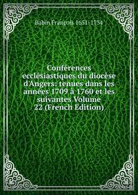 Conf?rences eccl?siastiques du dioc?se d'Angers: tenues dans les ann?es 1709 ? 1760 et les suivantes Volume 22 (French Edition)