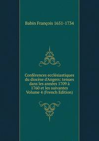 Conf?rences eccl?siastiques du dioc?se d'Angers: tenues dans les ann?es 1709 ? 1760 et les suivantes Volume 4 (French Edition)