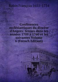 Conf?rences eccl?siastiques du dioc?se d'Angers: tenues dans les ann?es 1709 ? 1760 et les suivantes Volume 6 (French Edition)