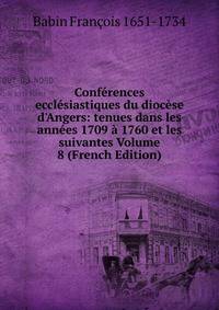 Conf?rences eccl?siastiques du dioc?se d'Angers: tenues dans les ann?es 1709 ? 1760 et les suivantes Volume 8 (French Edition)